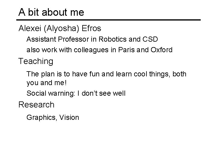 A bit about me Alexei (Alyosha) Efros Assistant Professor in Robotics and CSD also