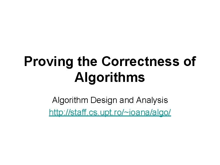 Proving the Correctness of Algorithms Algorithm Design and Analysis http: //staff. cs. upt. ro/~ioana/algo/