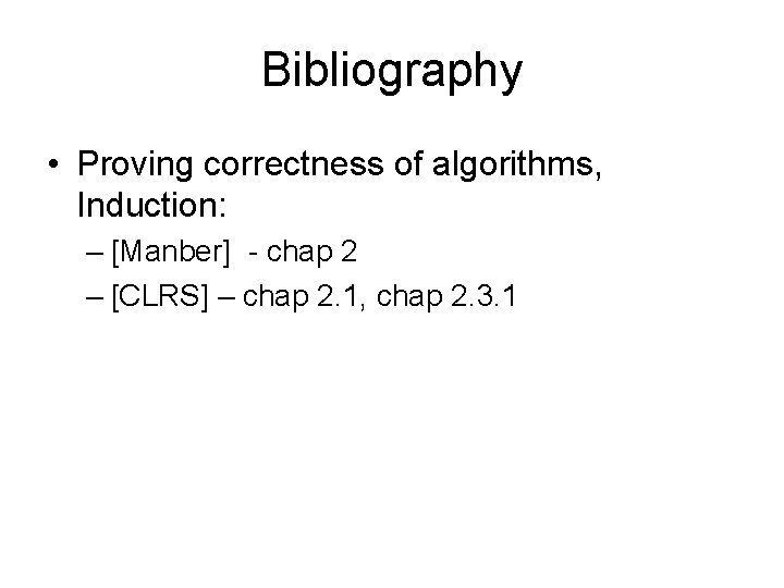 Bibliography • Proving correctness of algorithms, Induction: – [Manber] - chap 2 – [CLRS]