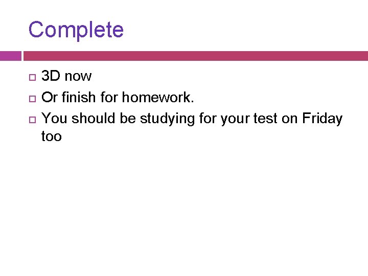 Complete 3 D now Or finish for homework. You should be studying for your