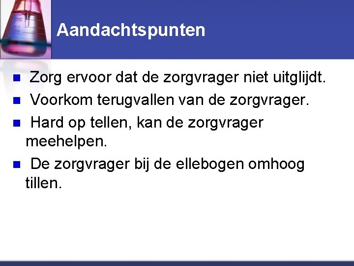 Aandachtspunten Zorg ervoor dat de zorgvrager niet uitglijdt. n Voorkom terugvallen van de zorgvrager.