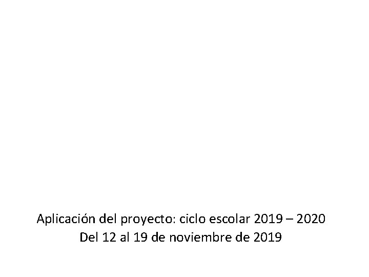 Aplicación del proyecto: ciclo escolar 2019 – 2020 Del 12 al 19 de noviembre Aplicación del proyecto: ciclo escolar 2019 – 2020 Del 12 al 19 de noviembre