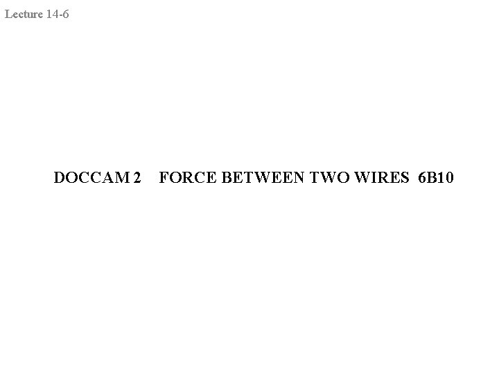 Lecture 14 -6 DOCCAM 2 FORCE BETWEEN TWO WIRES 6 B 10 