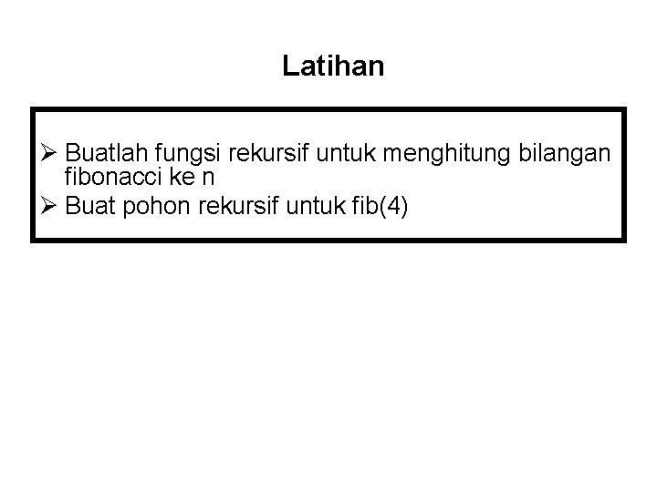 Latihan Ø Buatlah fungsi rekursif untuk menghitung bilangan fibonacci ke n Ø Buat pohon