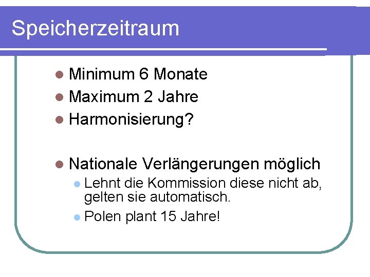 Speicherzeitraum Minimum 6 Monate Maximum 2 Jahre Harmonisierung? Nationale Verlängerungen möglich Lehnt die Kommission