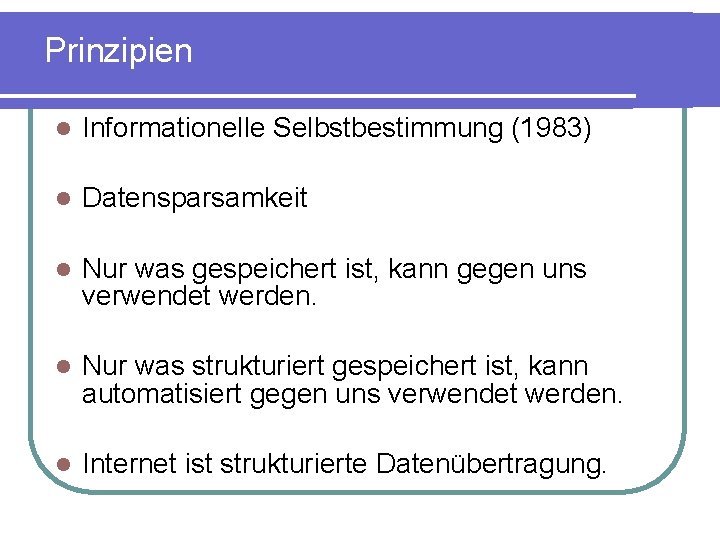 Prinzipien Informationelle Selbstbestimmung (1983) Datensparsamkeit Nur was gespeichert ist, kann gegen uns verwendet werden.
