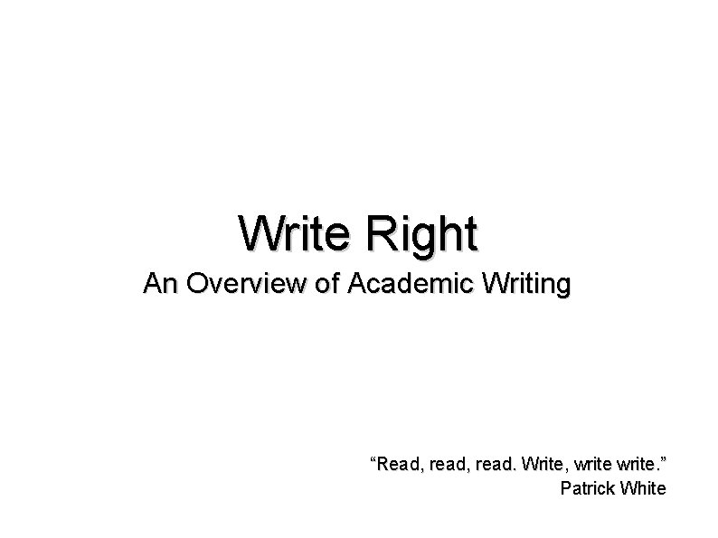 Write Right An Overview of Academic Writing “Read, read. Write, write. ” Patrick White