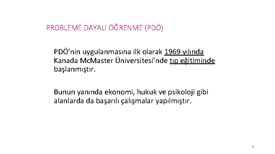 PROBLEME DAYALI ÖĞRENME (PDÖ) PDÖ’nin uygulanmasına ilk olarak 1969 yılında Kanada Mc. Master Üniversitesi’nde