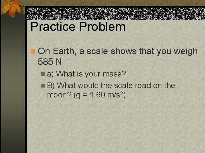 Practice Problem n On Earth, a scale shows that you weigh 585 N n