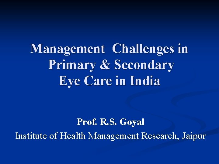 Management Challenges in Primary & Secondary Eye Care in India Prof. R. S. Goyal Management Challenges in Primary & Secondary Eye Care in India Prof. R. S. Goyal