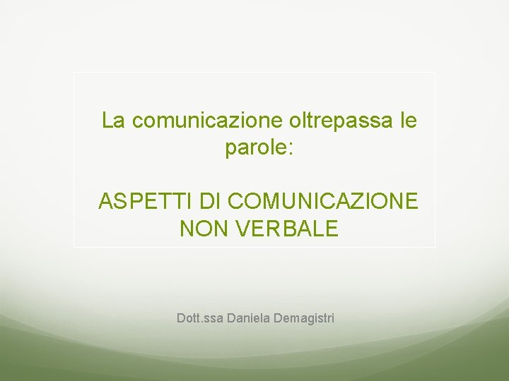 La comunicazione oltrepassa le parole: ASPETTI DI COMUNICAZIONE NON VERBALE Dott. ssa Daniela Demagistri