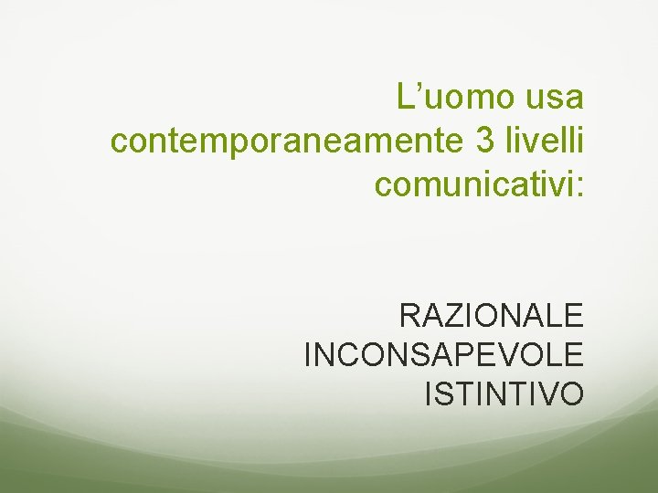 L’uomo usa contemporaneamente 3 livelli comunicativi: RAZIONALE INCONSAPEVOLE ISTINTIVO 