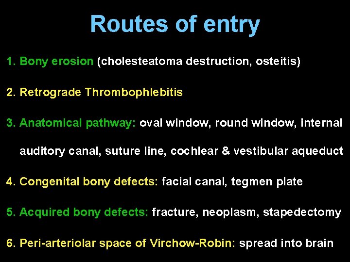 Routes of entry 1. Bony erosion (cholesteatoma destruction, osteitis) 2. Retrograde Thrombophlebitis 3. Anatomical