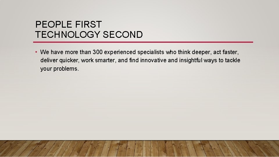 PEOPLE FIRST TECHNOLOGY SECOND • We have more than 300 experienced specialists who think