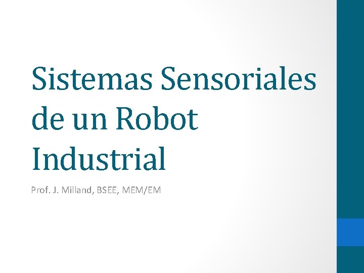 Sistemas Sensoriales de un Robot Industrial Prof. J. Milland, BSEE, MEM/EM 