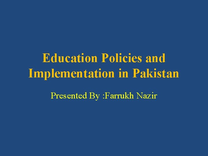 Education Policies and Implementation in Pakistan Presented By : Farrukh Nazir 