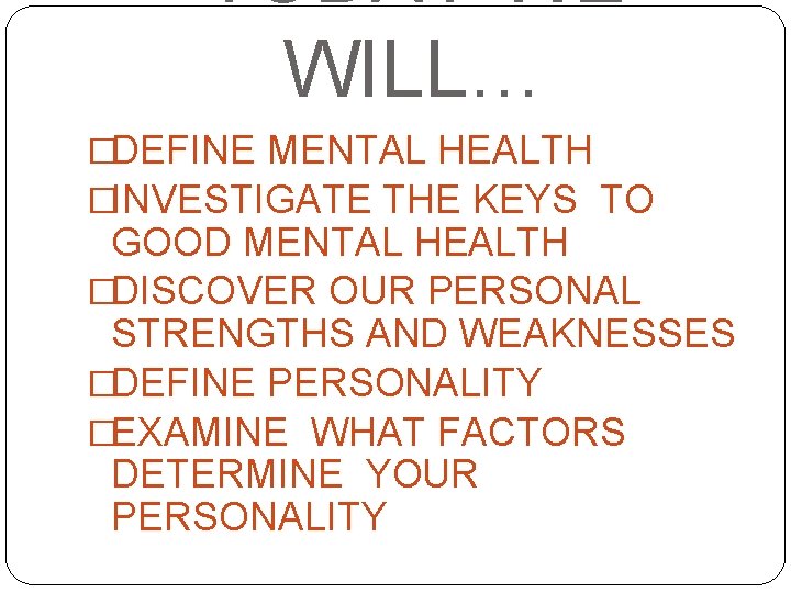 TODAY WE WILL… �DEFINE MENTAL HEALTH �INVESTIGATE THE KEYS TO GOOD MENTAL HEALTH �DISCOVER