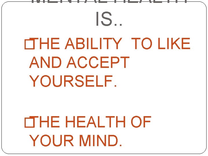 MENTAL HEALTH IS. . � THE ABILITY TO LIKE AND ACCEPT YOURSELF. � THE