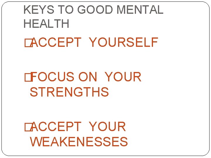 KEYS TO GOOD MENTAL HEALTH �ACCEPT YOURSELF �FOCUS ON YOUR STRENGTHS �ACCEPT YOUR WEAKENESSES