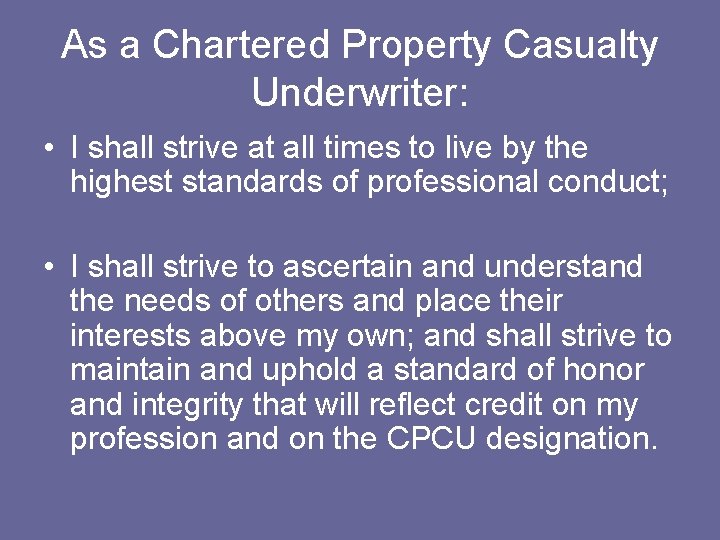 As a Chartered Property Casualty Underwriter: • I shall strive at all times to