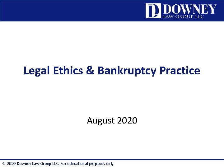 Legal Ethics & Bankruptcy Practice August 2020 © 2020 Downey Law Group LLC. For