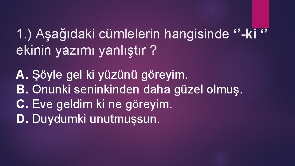 1. ) Aşağıdaki cümlelerin hangisinde ‘’-ki ‘’ ekinin yazımı yanlıştır ? A. Şöyle gel