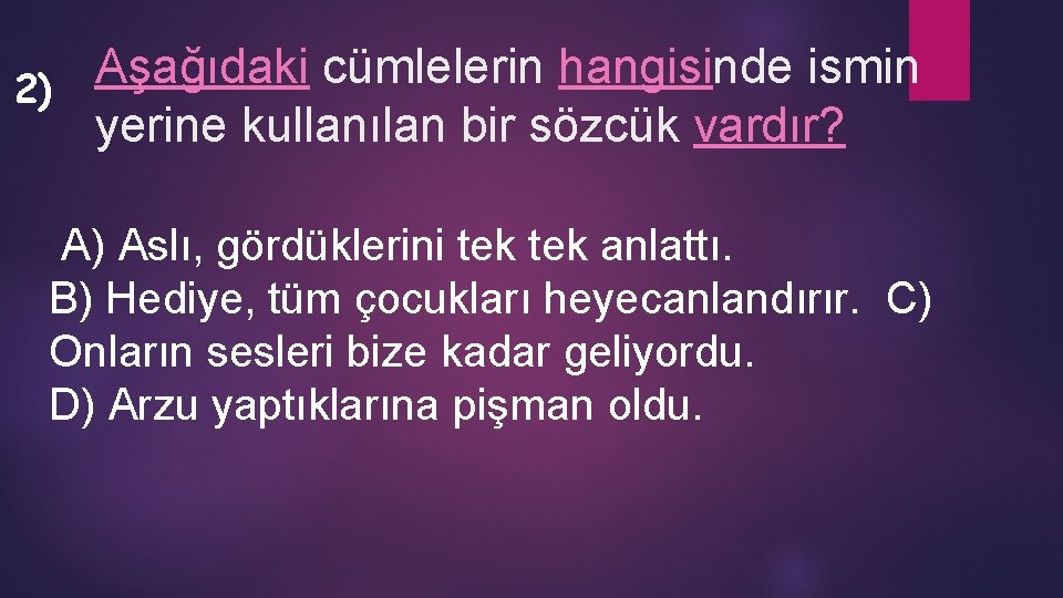 Aşağıdaki cümlelerin hangisinde ismin 2) yerine kullanılan bir sözcük vardır? A) Aslı, gördüklerini tek