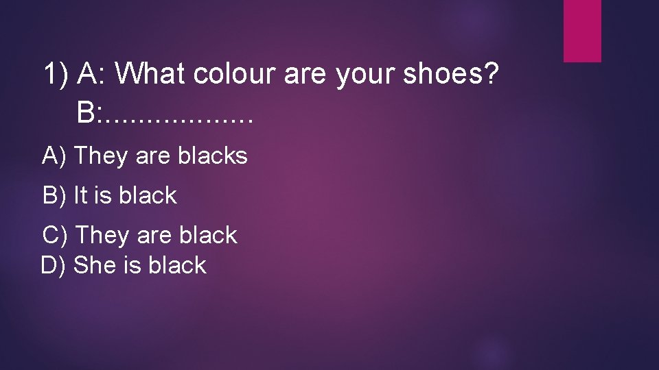 1) A: What colour are your shoes? B: . . . . A) They