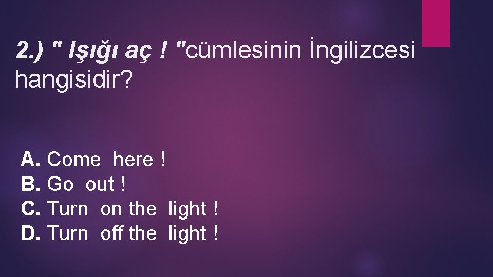 2. ) " Işığı aç ! "cümlesinin İngilizcesi hangisidir? A. Come here ! B.