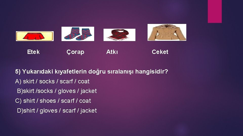  Etek Çorap Atkı Ceket 5) Yukarıdaki kıyafetlerin doğru sıralanışı hangisidir? A) skirt /