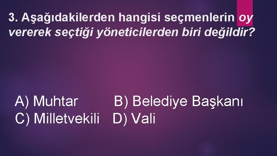 3. Aşağıdakilerden hangisi seçmenlerin oy vererek seçtiği yöneticilerden biri değildir? A) Muhtar B) Belediye