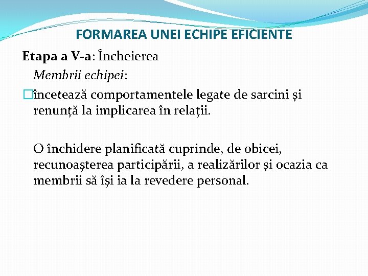 FORMAREA UNEI ECHIPE EFICIENTE Etapa a V-a: Încheierea Membrii echipei: �încetează comportamentele legate de