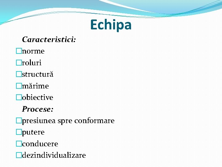 Echipa Caracteristici: �norme �roluri �structură �mărime �obiective Procese: �presiunea spre conformare �putere �conducere �dezindividualizare