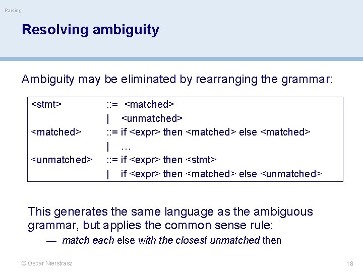 Parsing Resolving ambiguity Ambiguity may be eliminated by rearranging the grammar: <stmt> <matched> <unmatched>