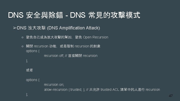 DNS 安全與除錯 - DNS 常見的攻擊模式 ➢DNS 放大攻擊 (DNS Amplification Attack) ○ 避免自己成為放大攻擊的幫凶，避免 Open Recursion