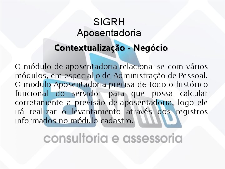 SIGRH Aposentadoria Contextualização - Negócio O módulo de aposentadoria relaciona-se com vários módulos, em