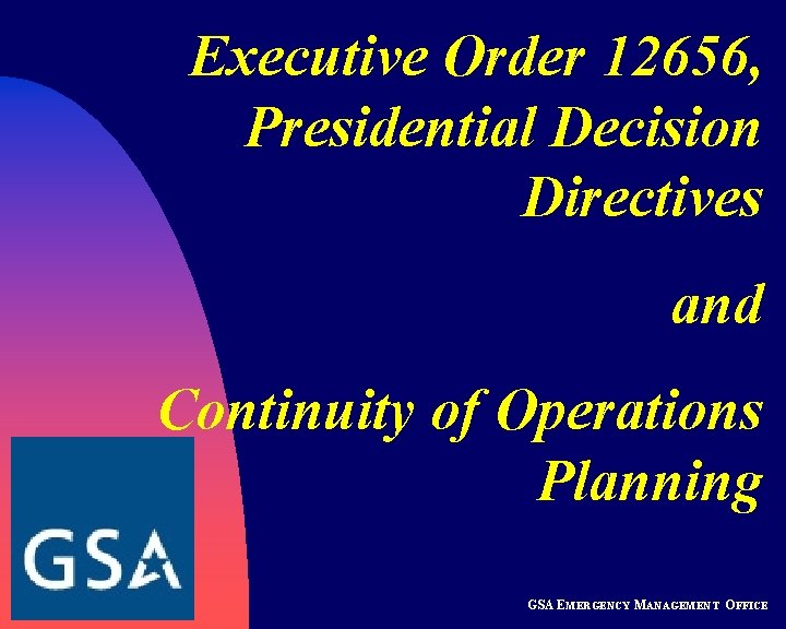 Executive Order 12656, Presidential Decision Directives and Continuity of Operations Planning GSA EMERGENCY MANAGEMENT