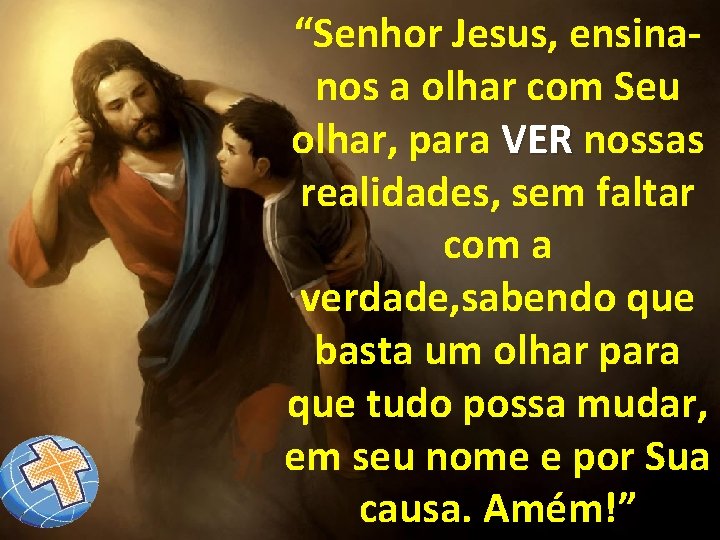 “Senhor Jesus, ensinanos a olhar com Seu olhar, para VER nossas VER realidades, sem