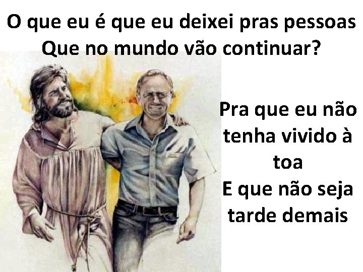 O que eu é que eu deixei pras pessoas Que no mundo vão continuar?