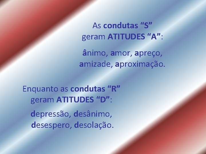 As condutas “S” geram ATITUDES “A”: ânimo, amor, apreço, amizade, aproximação. Enquanto as condutas As condutas “S” geram ATITUDES “A”: ânimo, amor, apreço, amizade, aproximação. Enquanto as condutas