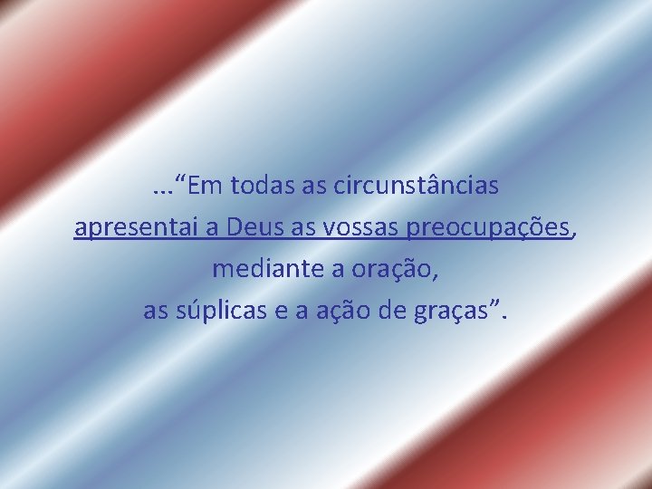 . . . “Em todas as circunstâncias apresentai a Deus as vossas preocupações, mediante . . . “Em todas as circunstâncias apresentai a Deus as vossas preocupações, mediante