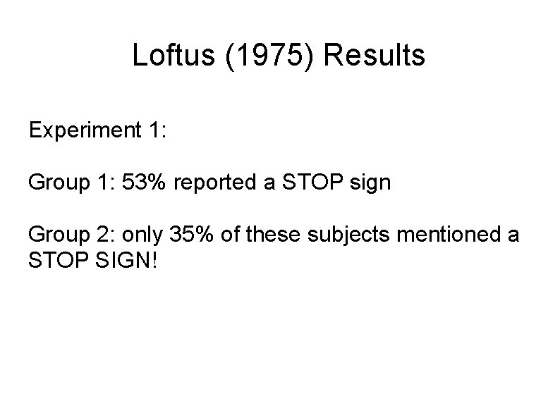 Loftus (1975) Results Experiment 1: Group 1: 53% reported a STOP sign Group 2: