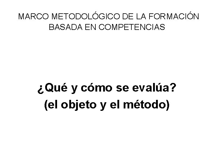 MARCO METODOLÓGICO DE LA FORMACIÓN BASADA EN COMPETENCIAS ¿Qué y cómo se evalúa? MARCO METODOLÓGICO DE LA FORMACIÓN BASADA EN COMPETENCIAS ¿Qué y cómo se evalúa?