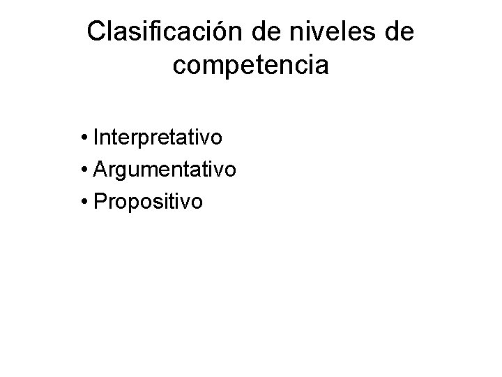 Clasificación de niveles de competencia • Interpretativo • Argumentativo • Propositivo Clasificación de niveles de competencia • Interpretativo • Argumentativo • Propositivo