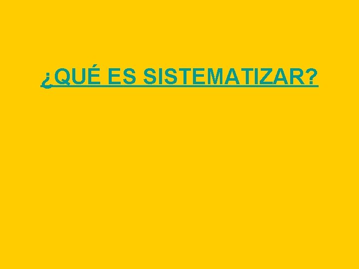 ¿QUÉ ES SISTEMATIZAR? 