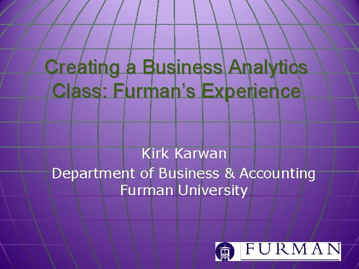 Creating a Business Analytics Class: Furman’s Experience Kirk Karwan Department of Business & Accounting