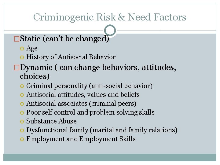 Criminogenic Risk & Need Factors �Static (can’t be changed) Age History of Antisocial Behavior