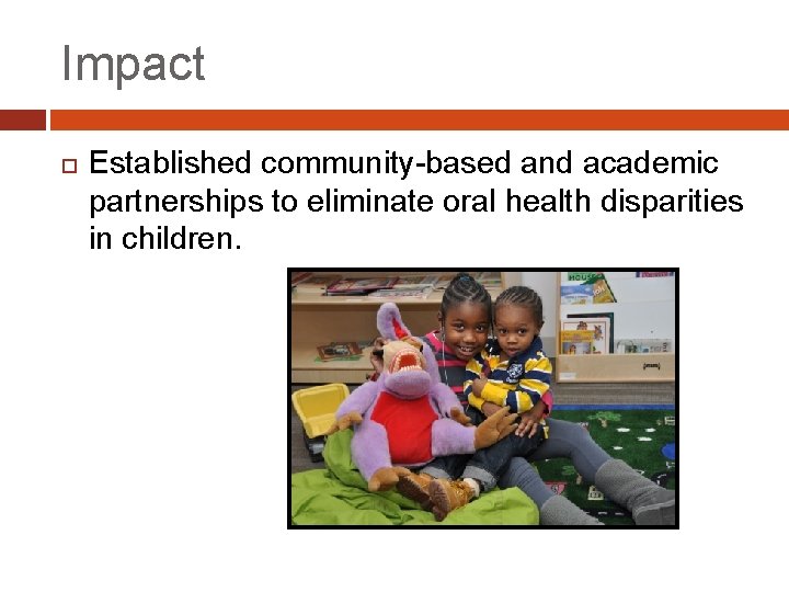 Impact Established community-based and academic partnerships to eliminate oral health disparities in children. 