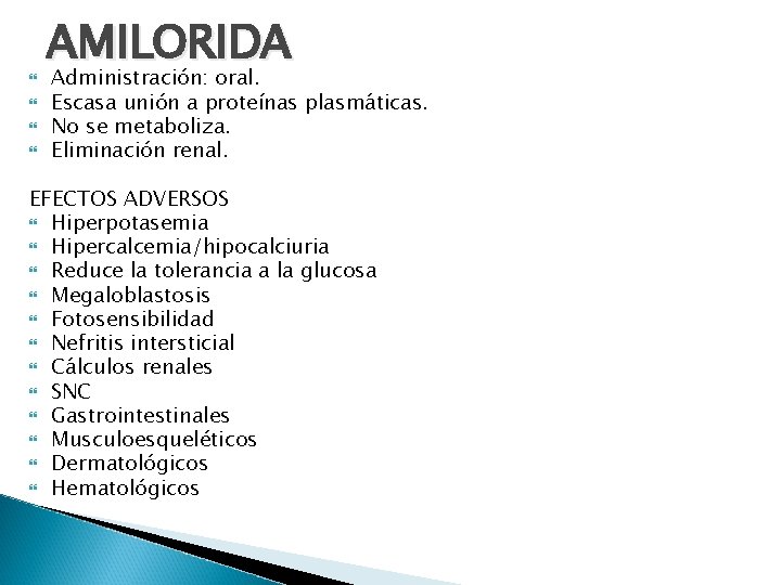  AMILORIDA Administración: oral. Escasa unión a proteínas plasmáticas. No se metaboliza. Eliminación renal.