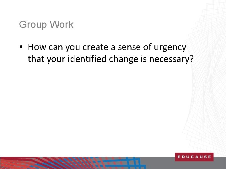Group Work • How can you create a sense of urgency that your identified